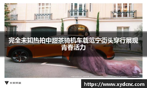 壹号娱乐完全未知热拍中甜茶骑机车载范宁街头穿行展现青春活力